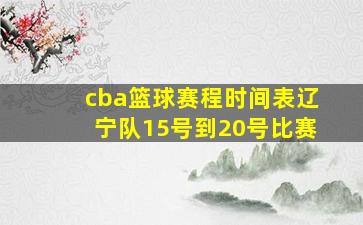 cba篮球赛程时间表辽宁队15号到20号比赛