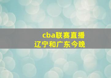 cba联赛直播辽宁和广东今晚