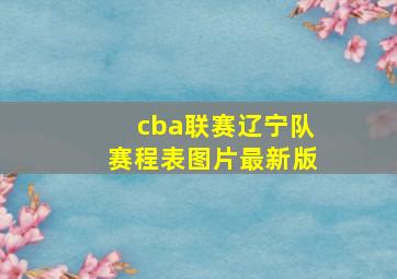 cba联赛辽宁队赛程表图片最新版