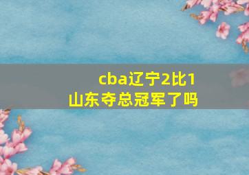 cba辽宁2比1山东夺总冠军了吗