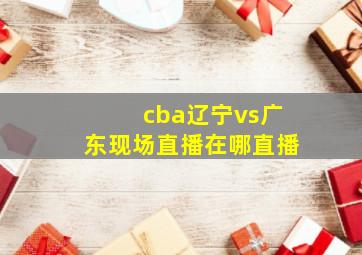 cba辽宁vs广东现场直播在哪直播