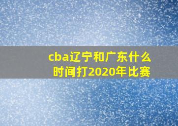 cba辽宁和广东什么时间打2020年比赛