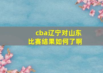 cba辽宁对山东比赛结果如何了啊