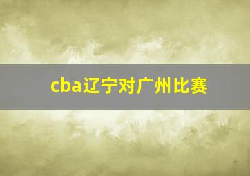 cba辽宁对广州比赛