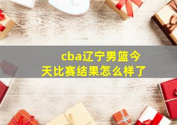 cba辽宁男篮今天比赛结果怎么样了