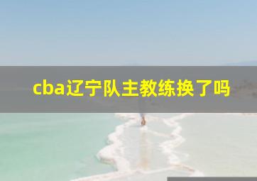 cba辽宁队主教练换了吗