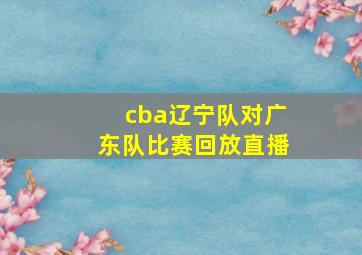 cba辽宁队对广东队比赛回放直播