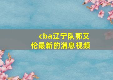 cba辽宁队郭艾伦最新的消息视频