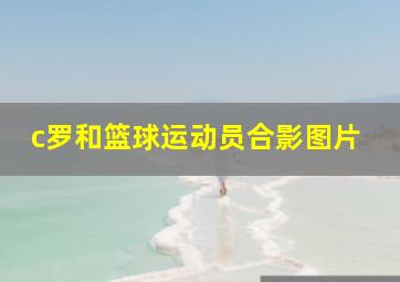 c罗和篮球运动员合影图片