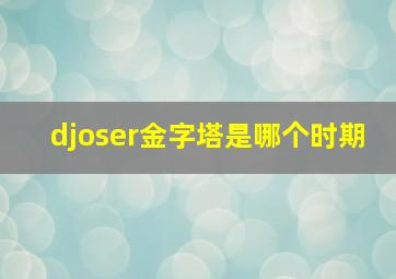 djoser金字塔是哪个时期