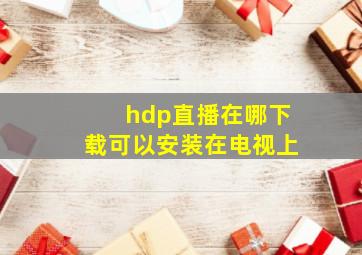 hdp直播在哪下载可以安装在电视上