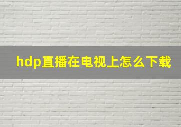 hdp直播在电视上怎么下载