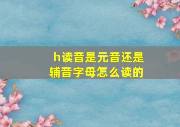 h读音是元音还是辅音字母怎么读的