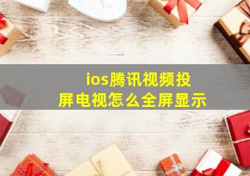 ios腾讯视频投屏电视怎么全屏显示