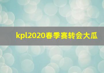 kpl2020春季赛转会大瓜