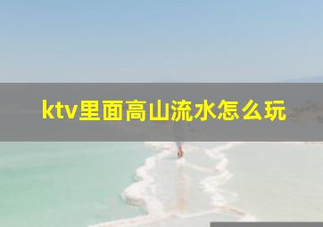 ktv里面高山流水怎么玩