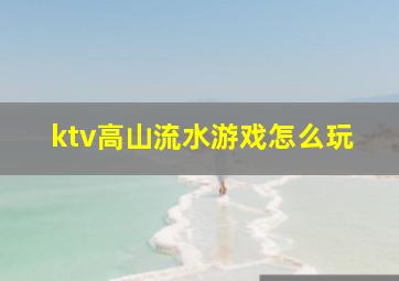 ktv高山流水游戏怎么玩