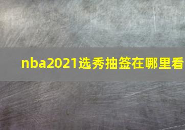 nba2021选秀抽签在哪里看