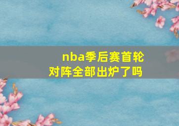 nba季后赛首轮对阵全部出炉了吗