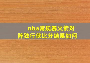 nba常规赛火箭对阵独行侠比分结果如何