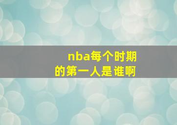 nba每个时期的第一人是谁啊