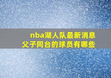 nba湖人队最新消息父子同台的球员有哪些