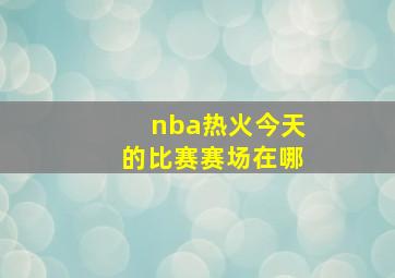 nba热火今天的比赛赛场在哪