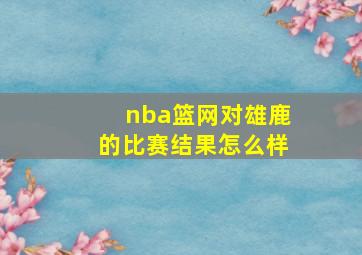 nba篮网对雄鹿的比赛结果怎么样