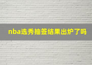 nba选秀抽签结果出炉了吗