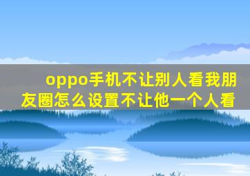 oppo手机不让别人看我朋友圈怎么设置不让他一个人看