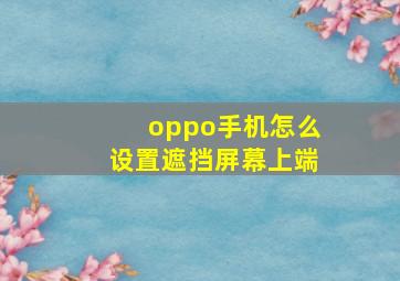 oppo手机怎么设置遮挡屏幕上端