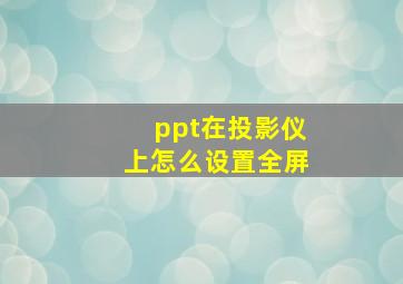 ppt在投影仪上怎么设置全屏