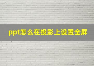 ppt怎么在投影上设置全屏