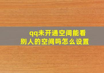 qq未开通空间能看别人的空间吗怎么设置