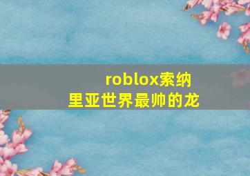 roblox索纳里亚世界最帅的龙