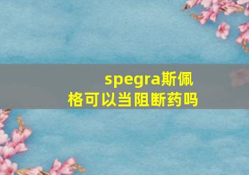 spegra斯佩格可以当阻断药吗