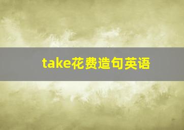 take花费造句英语