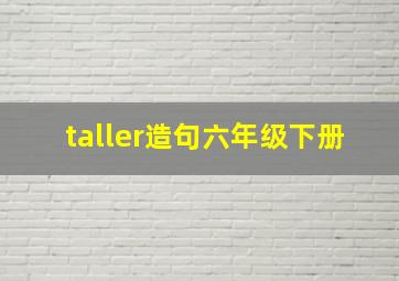 taller造句六年级下册