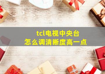 tcl电视中央台怎么调清晰度高一点