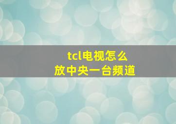 tcl电视怎么放中央一台频道