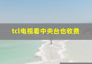 tcl电视看中央台也收费