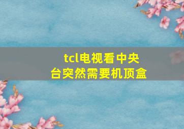 tcl电视看中央台突然需要机顶盒