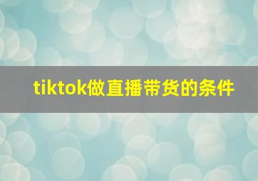 tiktok做直播带货的条件