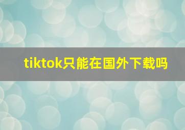 tiktok只能在国外下载吗