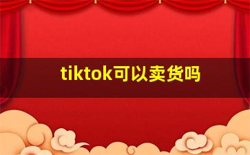 tiktok可以卖货吗