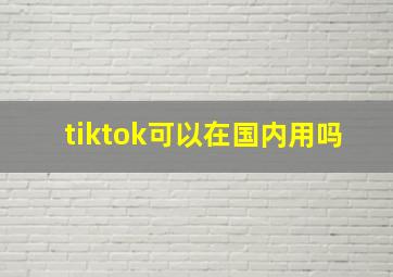 tiktok可以在国内用吗