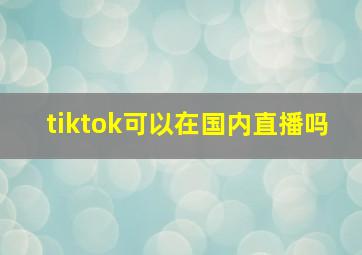 tiktok可以在国内直播吗