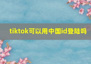 tiktok可以用中国id登陆吗