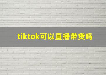 tiktok可以直播带货吗