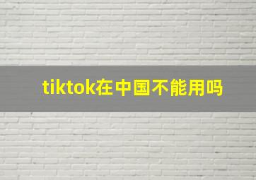 tiktok在中国不能用吗